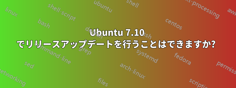 Ubuntu 7.10 でリリースアップデートを行うことはできますか? 