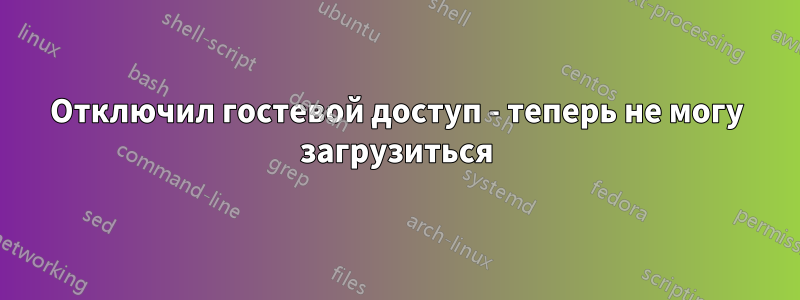 Отключил гостевой доступ - теперь не могу загрузиться