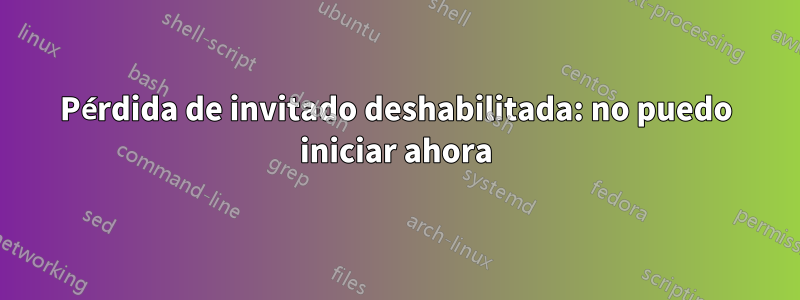 Pérdida de invitado deshabilitada: no puedo iniciar ahora