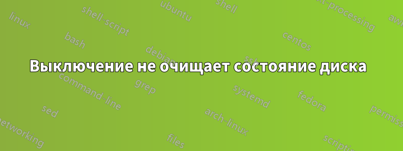 Выключение не очищает состояние диска 