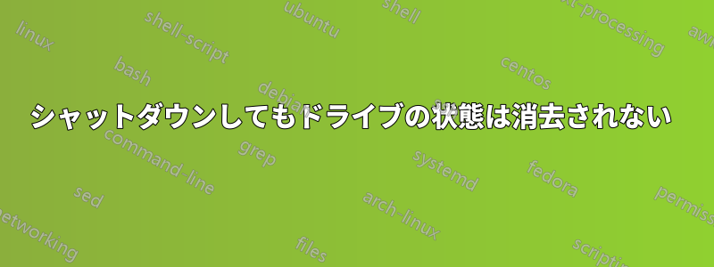 シャットダウンしてもドライブの状態は消去されない 