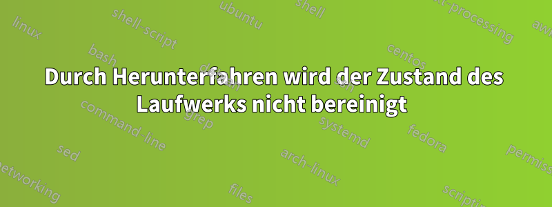 Durch Herunterfahren wird der Zustand des Laufwerks nicht bereinigt 