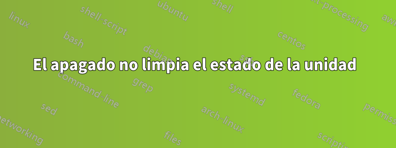 El apagado no limpia el estado de la unidad 