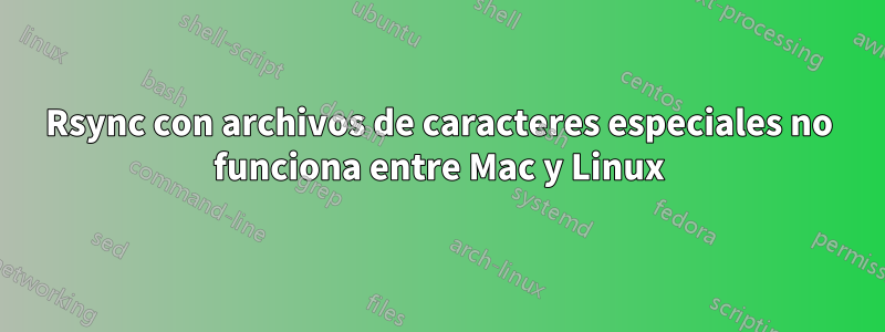 Rsync con archivos de caracteres especiales no funciona entre Mac y Linux