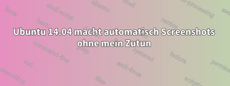 Ubuntu 14.04 macht automatisch Screenshots ohne mein Zutun