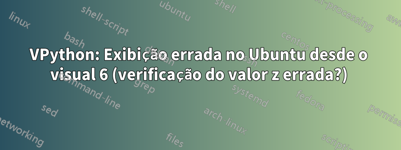 VPython: Exibição errada no Ubuntu desde o visual 6 (verificação do valor z errada?)