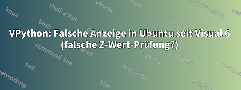 VPython: Falsche Anzeige in Ubuntu seit Visual 6 (falsche Z-Wert-Prüfung?)