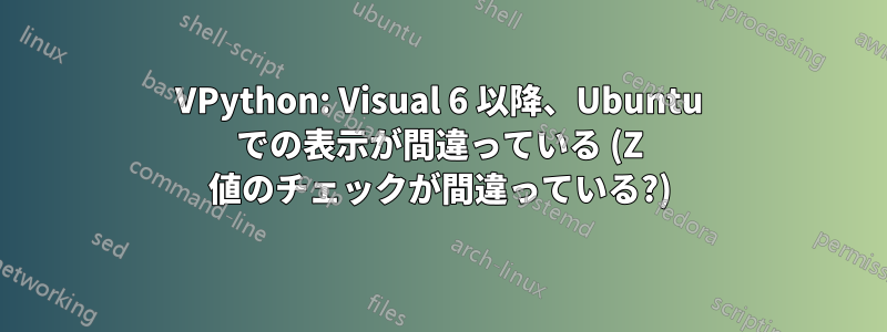 VPython: Visual 6 以降、Ubuntu での表示が間違っている (Z 値のチェックが間違っている?)