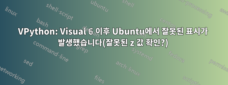 VPython: Visual 6 이후 Ubuntu에서 잘못된 표시가 발생했습니다(잘못된 z 값 확인?)