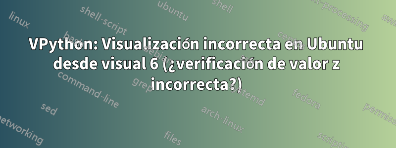 VPython: Visualización incorrecta en Ubuntu desde visual 6 (¿verificación de valor z incorrecta?)