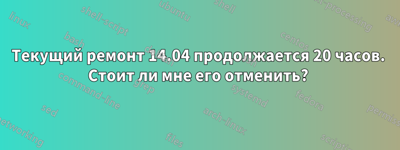 Текущий ремонт 14.04 продолжается 20 часов. Стоит ли мне его отменить?