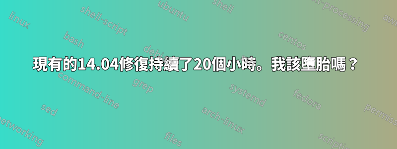 現有的14.04修復持續了20個小時。我該墮胎嗎？