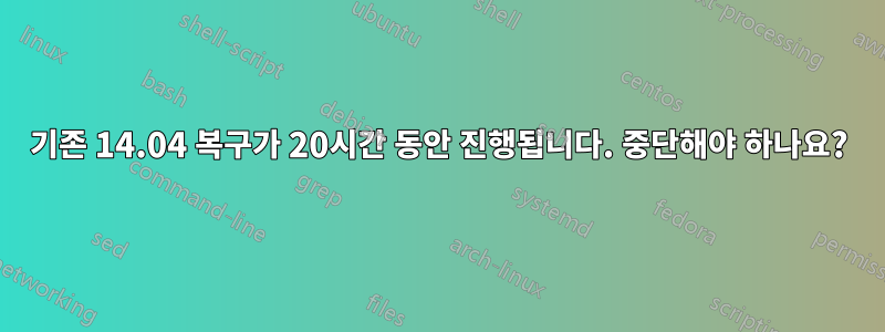 기존 14.04 복구가 20시간 동안 진행됩니다. 중단해야 하나요?