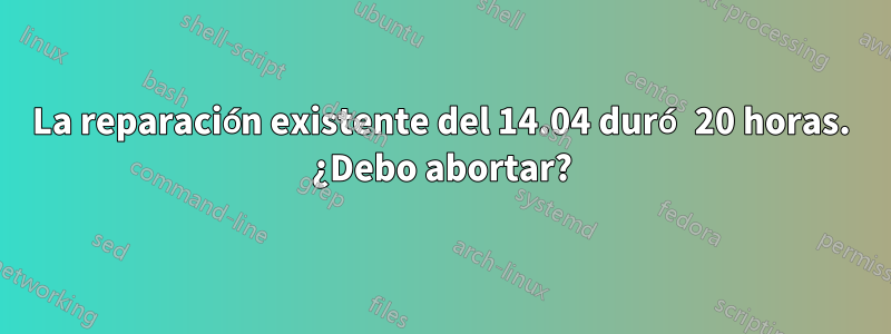 La reparación existente del 14.04 duró 20 horas. ¿Debo abortar?