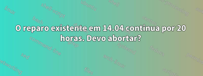 O reparo existente em 14.04 continua por 20 horas. Devo abortar?