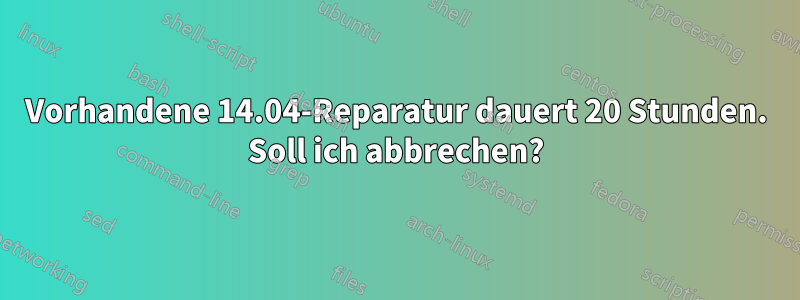 Vorhandene 14.04-Reparatur dauert 20 Stunden. Soll ich abbrechen?