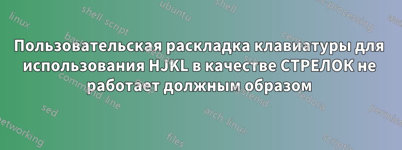 Пользовательская раскладка клавиатуры для использования HJKL в качестве СТРЕЛОК не работает должным образом