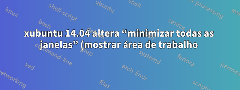 xubuntu 14.04 altera “minimizar todas as janelas” (mostrar área de trabalho)