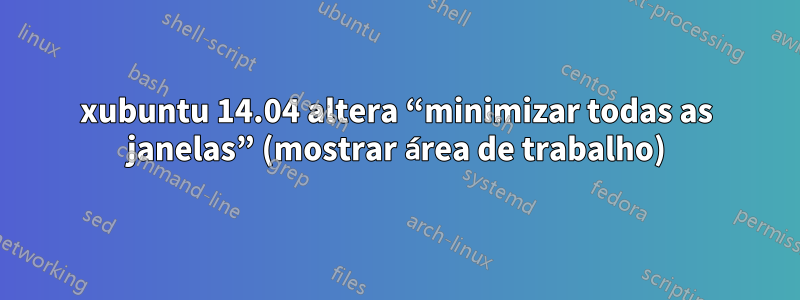 xubuntu 14.04 altera “minimizar todas as janelas” (mostrar área de trabalho)