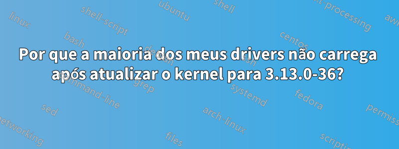 Por que a maioria dos meus drivers não carrega após atualizar o kernel para 3.13.0-36?