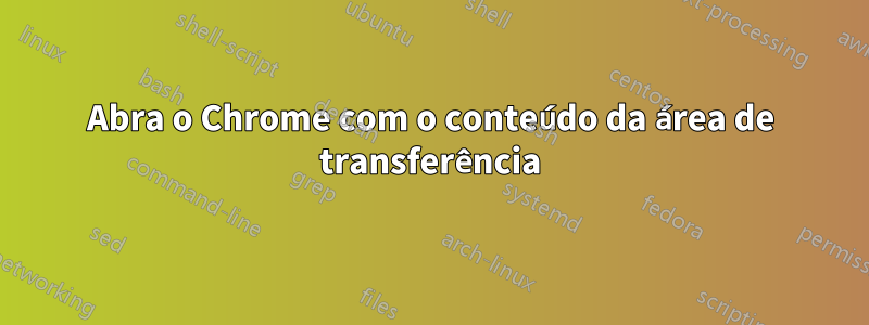 Abra o Chrome com o conteúdo da área de transferência