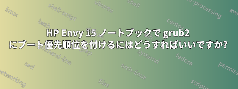 HP Envy 15 ノートブックで grub2 にブート優先順位を付けるにはどうすればいいですか?