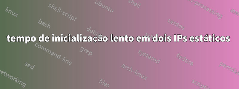 tempo de inicialização lento em dois IPs estáticos