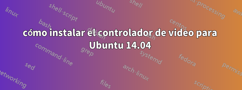 cómo instalar el controlador de video para Ubuntu 14.04