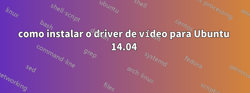 como instalar o driver de vídeo para Ubuntu 14.04