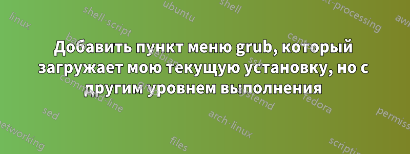 Добавить пункт меню grub, который загружает мою текущую установку, но с другим уровнем выполнения