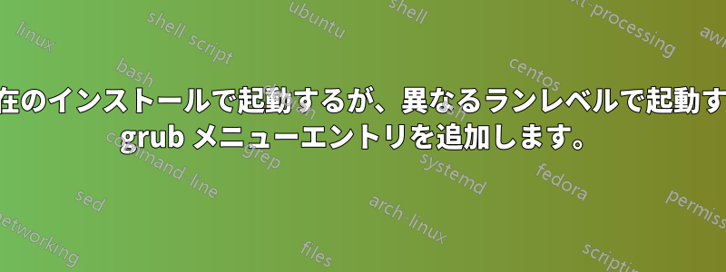 現在のインストールで起動するが、異なるランレベルで起動する grub メニューエントリを追加します。