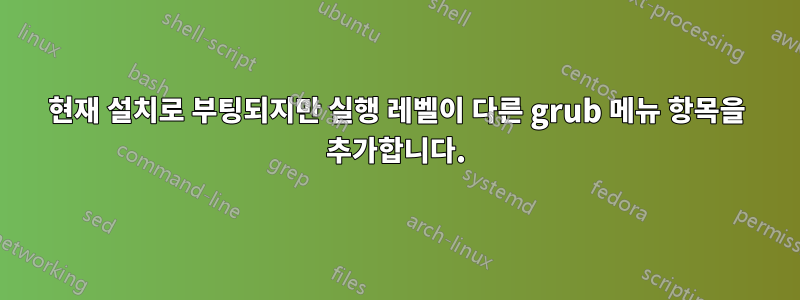 현재 설치로 부팅되지만 실행 레벨이 다른 grub 메뉴 항목을 추가합니다.