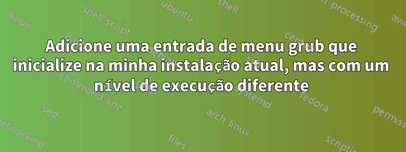 Adicione uma entrada de menu grub que inicialize na minha instalação atual, mas com um nível de execução diferente