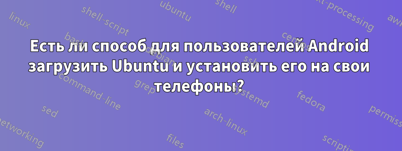 Есть ли способ для пользователей Android загрузить Ubuntu и установить его на свои телефоны?