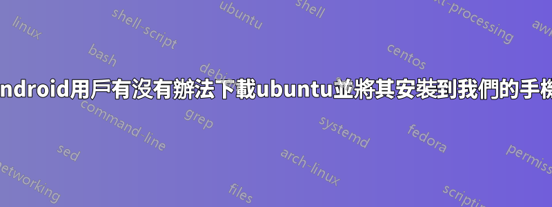 我們android用戶有沒有辦法下載ubuntu並將其安裝到我們的手機上？