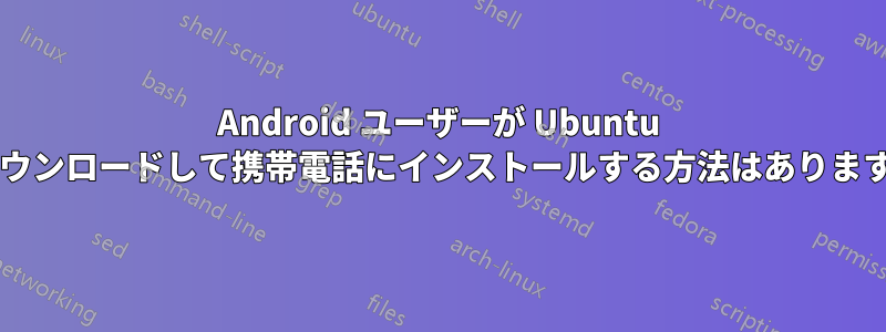 Android ユーザーが Ubuntu をダウンロードして携帯電話にインストールする方法はありますか?