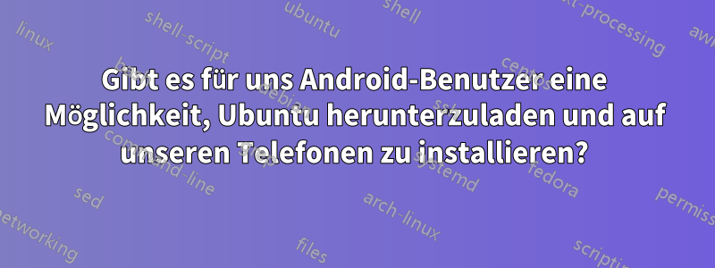 Gibt es für uns Android-Benutzer eine Möglichkeit, Ubuntu herunterzuladen und auf unseren Telefonen zu installieren?