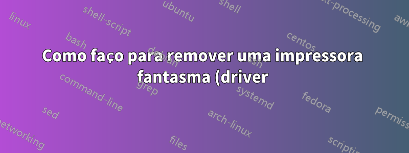 Como faço para remover uma impressora fantasma (driver)?
