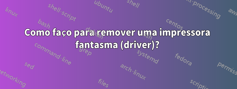 Como faço para remover uma impressora fantasma (driver)?