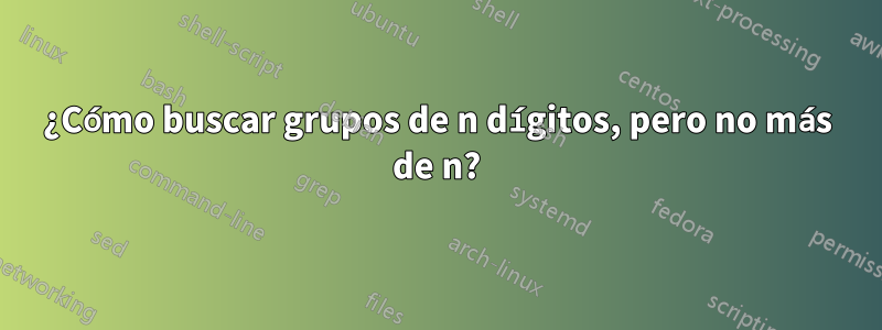 ¿Cómo buscar grupos de n dígitos, pero no más de n?