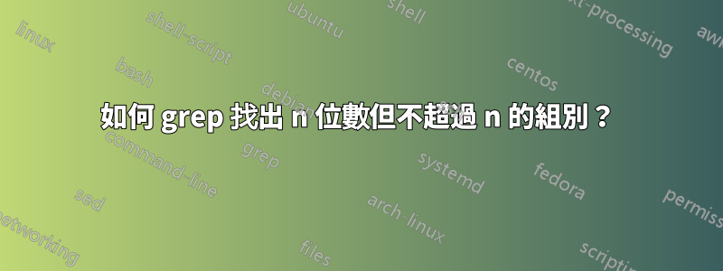 如何 grep 找出 n 位數但不超過 n 的組別？