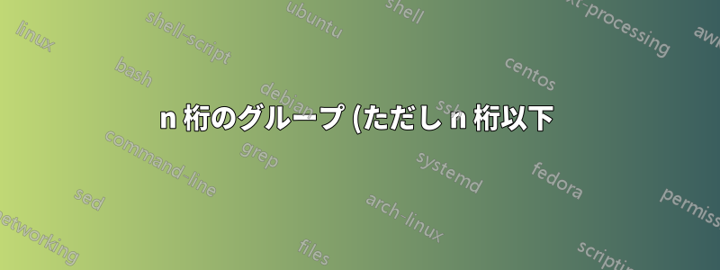 n 桁のグループ (ただし n 桁以下) を grep するにはどうすればよいでしょうか?