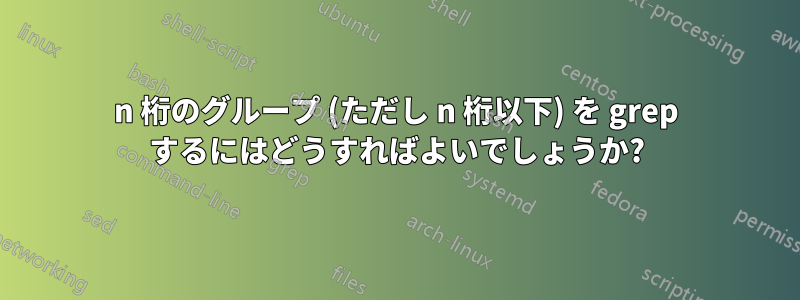 n 桁のグループ (ただし n 桁以下) を grep するにはどうすればよいでしょうか?