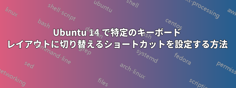 Ubuntu 14 で特定のキーボード レイアウトに切り替えるショートカットを設定する方法