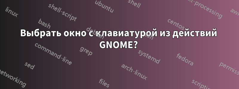 Выбрать окно с клавиатурой из действий GNOME?