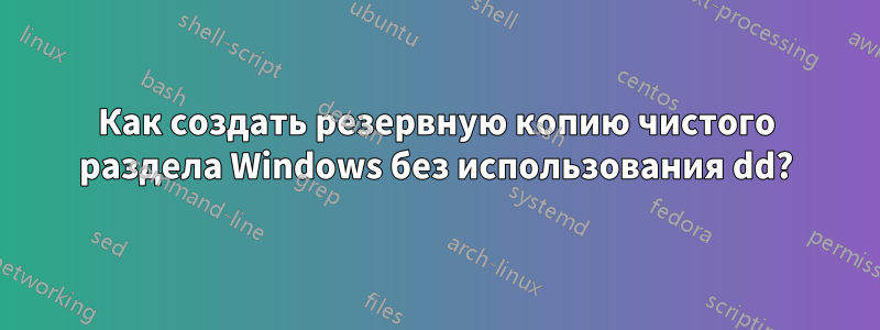 Как создать резервную копию чистого раздела Windows без использования dd?