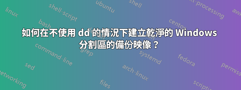 如何在不使用 dd 的情況下建立乾淨的 Windows 分割區的備份映像？