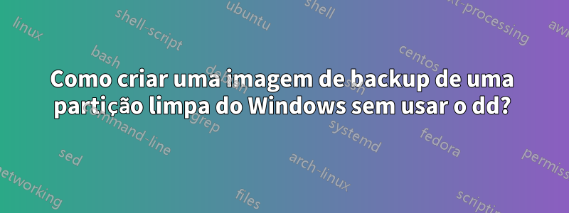 Como criar uma imagem de backup de uma partição limpa do Windows sem usar o dd?