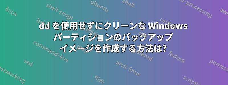 dd を使用せずにクリーンな Windows パーティションのバックアップ イメージを作成する方法は?