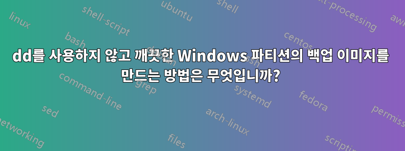 dd를 사용하지 않고 깨끗한 Windows 파티션의 백업 이미지를 만드는 방법은 무엇입니까?